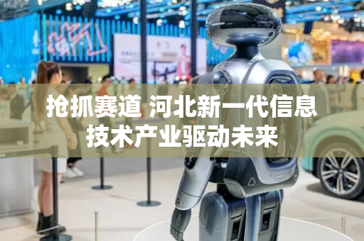 抢抓赛道 河北新一代信息技术产业驱动未来