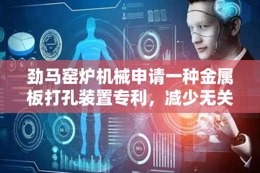 劲马窑炉机械申请一种金属板打孔装置专利，减少无关噪音对声音信号造成的影响，提高确定出的目标钻头是否存在异常的结果的准确度