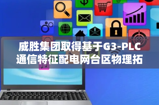 威胜集团取得基于G3-PLC通信特征配电网台区物理拓扑识别方法专利