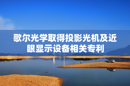 歌尔光学取得投影光机及近眼显示设备相关专利