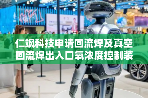 仁飒科技申请回流焊及真空回流焊出入口氧浓度控制装置专利，预防和隔绝回流焊及真空回流焊设备因产品输送导致的氧含量变化