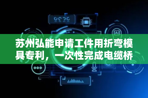 苏州弘能申请工件用折弯模具专利，一次性完成电缆桥架的折弯操作