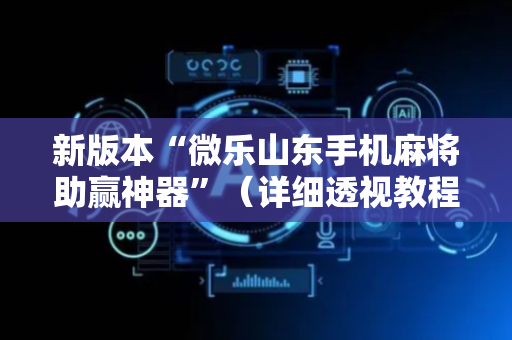 新版本“微乐山东手机麻将助赢神器”（详细透视教程）-哔哩哔哩