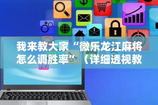 我来教大家“微乐龙江麻将怎么调胜率”（详细透视教程）-哔哩哔哩