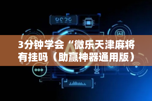 3分钟学会“微乐天津麻将有挂吗（助赢神器通用版）