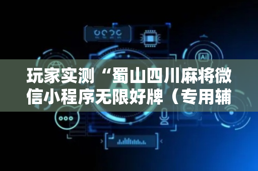 玩家实测“蜀山四川麻将微信小程序无限好牌（专用辅牌神器免安装）
