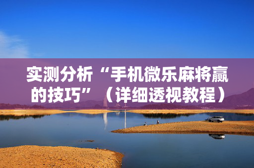 实测分析“手机微乐麻将赢的技巧”（详细透视教程）-哔哩哔哩