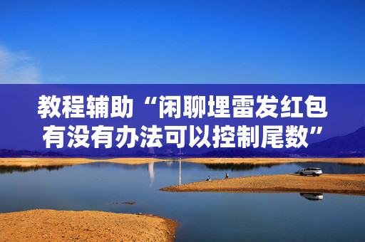 教程辅助“闲聊埋雷发红包有没有办法可以控制尾数”（详细透视教程）-哔哩哔哩