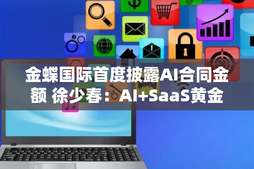 金蝶国际首度披露AI合同金额 徐少春：AI+SaaS黄金十年已来