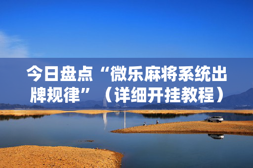 今日盘点“微乐麻将系统出牌规律”（详细开挂教程）-哔哩哔哩