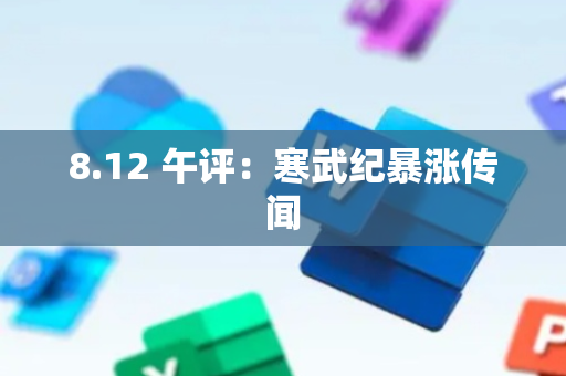 8.12 午评：寒武纪暴涨传闻