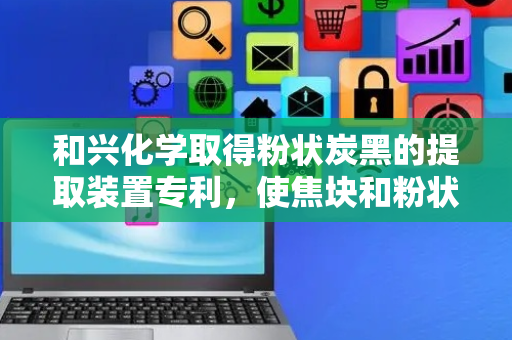 和兴化学取得粉状炭黑的提取装置专利，使焦块和粉状炭黑很好地分离