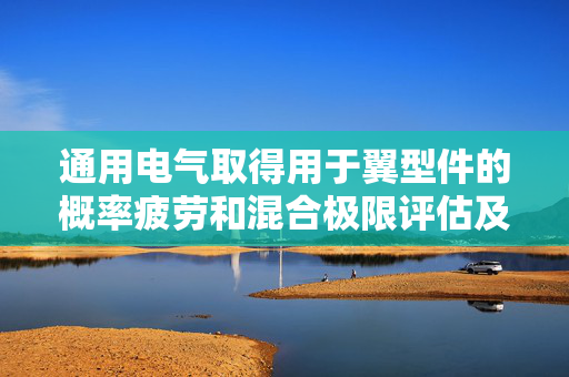 通用电气取得用于翼型件的概率疲劳和混合极限评估及可视化方法专利
