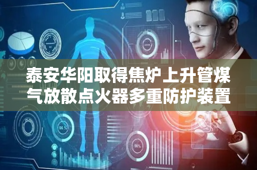 泰安华阳取得焦炉上升管煤气放散点火器多重防护装置专利，可大幅降低对大气的污染