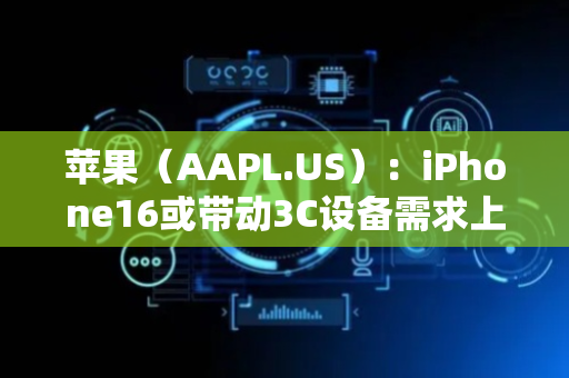 苹果（AAPL.US）：iPhone16或带动3C设备需求上行