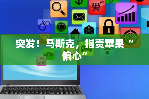 突发！马斯克，指责苹果“偏心”