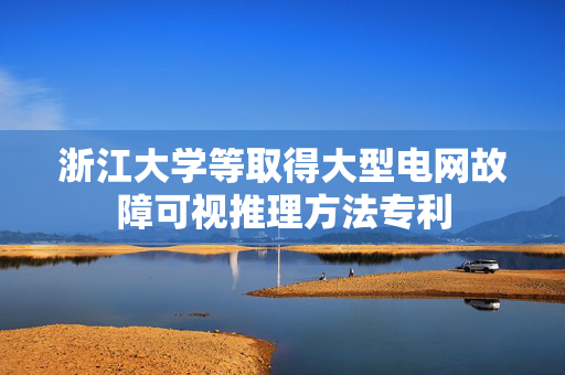 浙江大学等取得大型电网故障可视推理方法专利