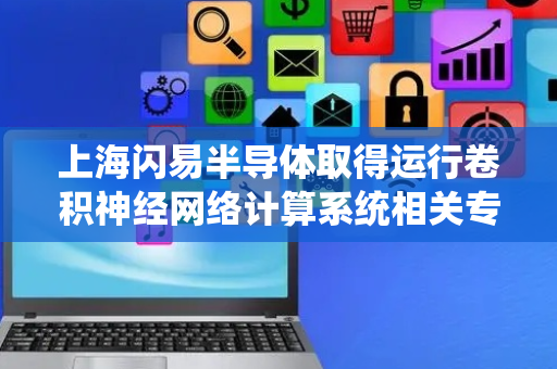 上海闪易半导体取得运行卷积神经网络计算系统相关专利