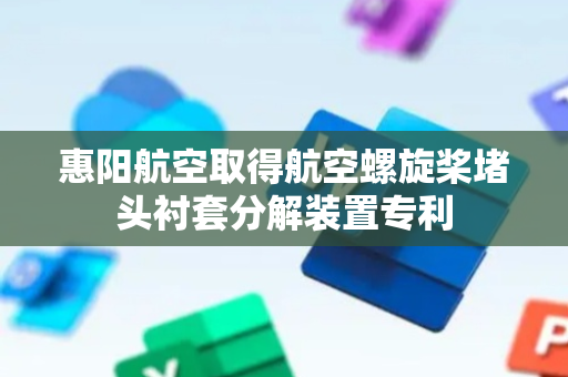 惠阳航空取得航空螺旋桨堵头衬套分解装置专利