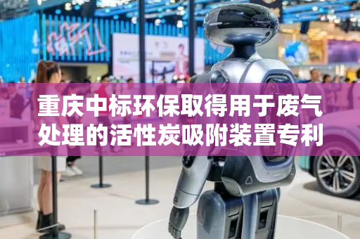 重庆中标环保取得用于废气处理的活性炭吸附装置专利，实现废气连续处理提高处理效率