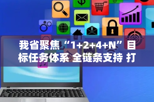 我省聚焦“1+2+4+N”目标任务体系 全链条支持 打造人工智能发展新高地