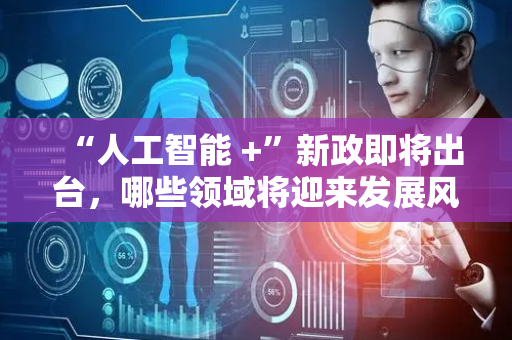 “人工智能 +”新政即将出台，哪些领域将迎来发展风口？