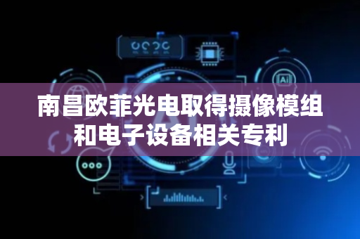 南昌欧菲光电取得摄像模组和电子设备相关专利