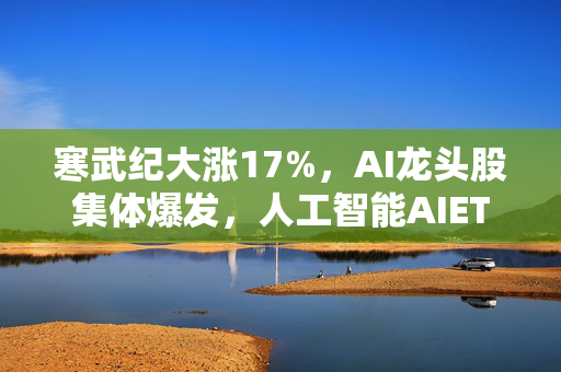寒武纪大涨17%，AI龙头股集体爆发，人工智能AIETF（515070）布局沪深两市50只龙头股