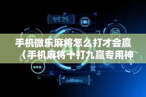 手机微乐麻将怎么打才会赢（手机麻将十打九赢专用神器）