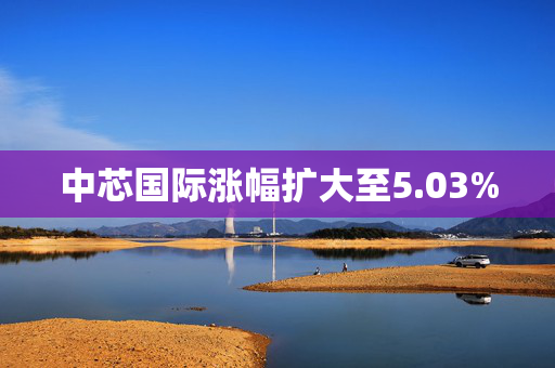 中芯国际涨幅扩大至5.03%