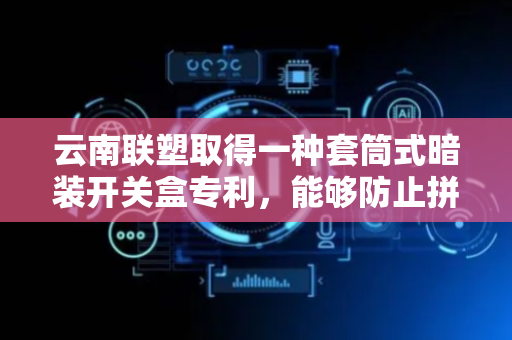 云南联塑取得一种套筒式暗装开关盒专利，能够防止拼接的两个开关盒分离