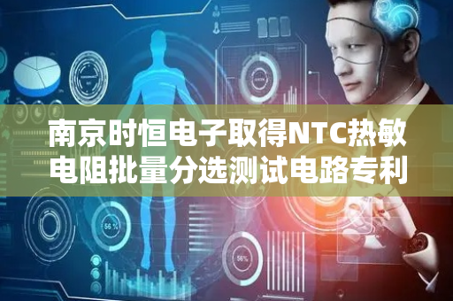 南京时恒电子取得NTC热敏电阻批量分选测试电路专利，提高生产效率