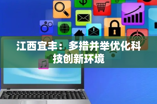 江西宜丰：多措并举优化科技创新环境