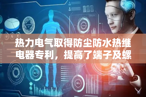 热力电气取得防尘防水热继电器专利，提高了端子及螺丝的使用寿命