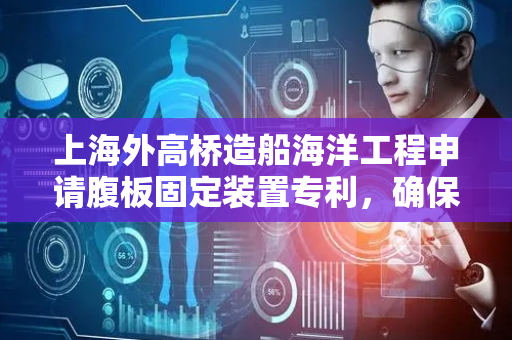 上海外高桥造船海洋工程申请腹板固定装置专利，确保面板与腹板在组装时保持精确的垂直角度