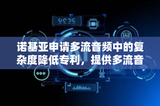 诺基亚申请多流音频中的复杂度降低专利，提供多流音频传输中的复杂度降低方法