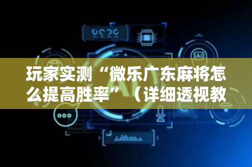 玩家实测“微乐广东麻将怎么提高胜率”（详细透视教程）-哔哩哔哩