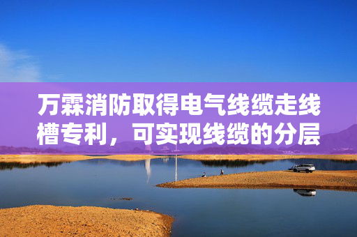 万霖消防取得电气线缆走线槽专利，可实现线缆的分层分类安装