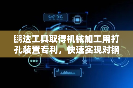 鹏达工具取得机械加工用打孔装置专利，快速实现对钢板两面不贯通的孔进行加工