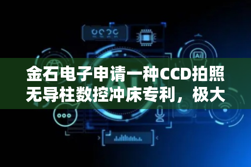 金石电子申请一种CCD拍照无导柱数控冲床专利，极大提升了加工的灵活性与适用性