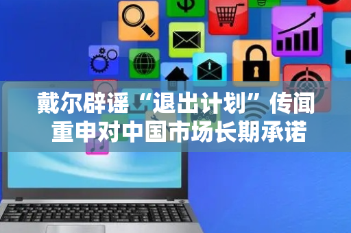 戴尔辟谣“退出计划”传闻 重申对中国市场长期承诺