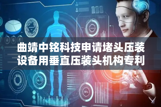 曲靖中铭科技申请堵头压装设备用垂直压装头机构专利，工作效率高