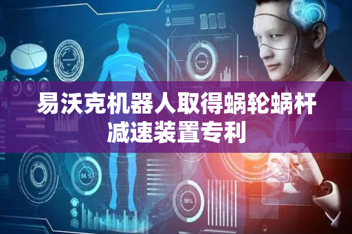 易沃克机器人取得蜗轮蜗杆减速装置专利