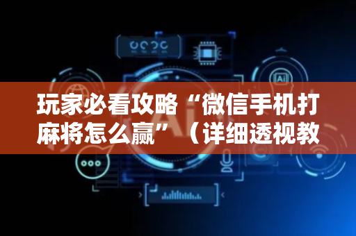 玩家必看攻略“微信手机打麻将怎么赢”（详细透视教程）-哔哩哔哩