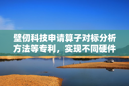 壁仞科技申请算子对标分析方法等专利，实现不同硬件平台算子实现效果对标