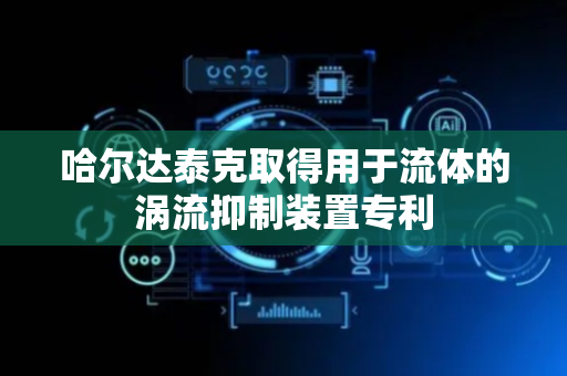 哈尔达泰克取得用于流体的涡流抑制装置专利