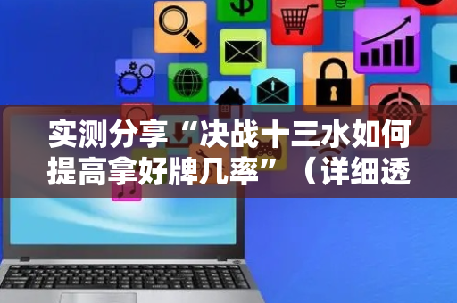 实测分享“决战十三水如何提高拿好牌几率”（详细透视教程）-哔哩哔哩