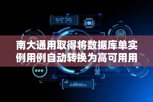 南大通用取得将数据库单实例用例自动转换为高可用用例的方法专利