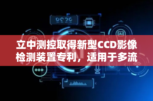 立中测控取得新型CCD影像检测装置专利，适用于多流水线并行生产模式