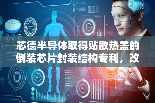 芯德半导体取得贴散热盖的倒装芯片封装结构专利，改善封装产品翘曲减少导热介质分层问题